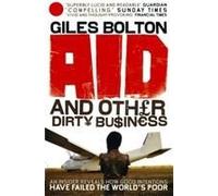 Aid And Other Dirty Business: An Insider Uncovers How Globalisation And Good Intentions Have Failed The World's Poor