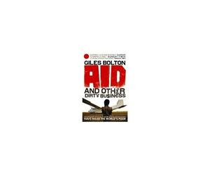 Aid And Other Dirty Business: An Insider Uncovers How Globalisation And Good Intentions Have Failed The World's Poor