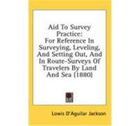 Aid to Survey Practice: For Reference in Surveying, Leveling, and Setting Out, and in Route-Surveys of Travelers by Land and Sea (1880) Jackson, Lowis D'Aguilar (Auteur)
