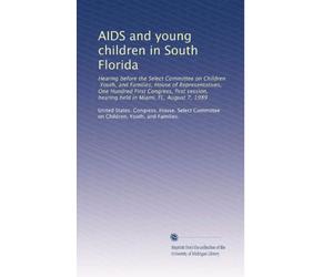 AIDS and young children in South Florida: Hearing before the Select Committee on Children, Youth, and Families, House of Representatives, One Hundred ... hearing held in Miami, FL, August 7, 1989