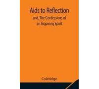 Aids To Reflection; And, The Confessions Of An Inquiring Spirit