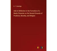 Aids to Reflection in the Formation of a Manly Character on the Several Grounds of Prudence, Morality, and Religion