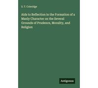 Aids to Reflection in the Formation of a Manly Character on the Several Grounds of Prudence, Morality, and Religion