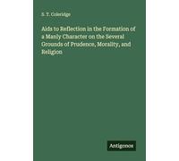 Aids to Reflection in the Formation of a Manly Character on the Several Grounds of Prudence, Morality, and Religion