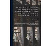Aids to Reflection in the Formation of a Manly Character on the Several Grounds of Prudence Morality and Religion microform Illustrated by Select Passages Samuel Taylor 17721834 ColeridgeSamuel Taylor