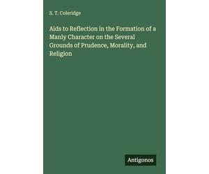 Aids to Reflection in the Formation of a Manly Character on the Several Grounds of Prudence, Morality, and Religion