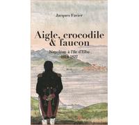 Aigle, crocodile et faucon Napoléon à l'île d'Elbe 1814-1827 - Jacques Favier - Michel De Maule - broché - Roman