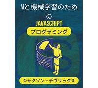 AIと機械学習のためのJavaScriptプログラミング: よりスマートな意思決定を訓練、予測、自動化するための実践的なテクニック