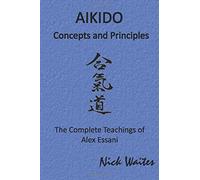 Aikido Concepts And Principles: The Complete Teachings Of Alex Essani
