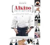 Aïkido initiation Tout pour bien commencer sa pratique - Olivier Gaurin - Budo Eds - broché - Guide