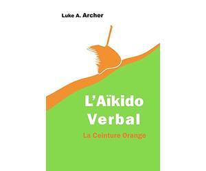 Aïkido Verbal Vol. 2 - La Ceinture Orange: L’art d’orienter les attaques verbales vers une issue équilibrée