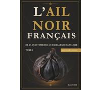 Ail Noir Français: Tome 1 - De la quintessence à l excellence gustative - Nouvelle édition 2026