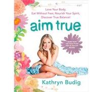 Aim True: Love Your Body, Eat Without Fear, Nourish Your Spirit, Discover True Balance! (Paperback) Kathryn Budig, (Auteur)