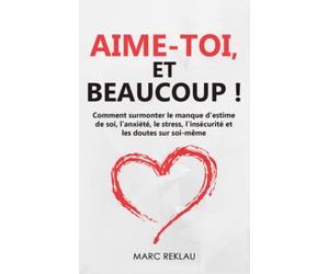 Aime-toi, et beaucoup !: Comment surmonter le manque d'estime de soi, l'anxiété, le stress, l'insécurité et les doutes sur soi-même