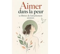 Aimer dans la peur : se libérer de l’attachement anxieux: Comprendre tes blessures, apaiser la peur de l’abandon et la dépendance affective pour enfin aimer sans te perdre