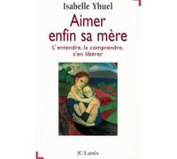 Aimer enfin sa mère - l'entendre la comprendre s'en libérer - Isabelle Yhuel - Lattes - Livre