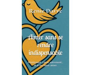 Aimer sans se rendre indispensable: Maintenant, j’aime autrement… et je me laisse aimer.