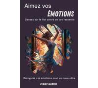 Aimez vos émotions- Dansez sur le flot coloré de vos ressentis.: Décrypter vos émotions pour un mieux-être émotionnel