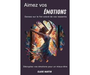 Aimez vos émotions- Dansez sur le flot coloré de vos ressentis.: Décrypter vos émotions pour un mieux-être émotionnel