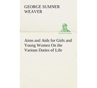 Aims And Aids For Girls And Young Women On The Various Duties Of Life, Physical, Intellectual, And Moral Development Self-Culture, Improvement, Dress, Beauty, Fashion, Employment, Education, The Home