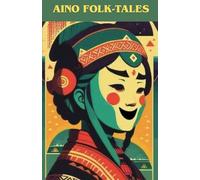 Aino Folk-Tales: a collection of traditional indigenous stories, myths, and folklore from the Ainu people of Japan: