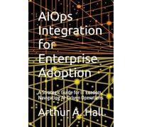 AIOps Integration for Enterprise Adoption: A Strategic Guide for IT Leaders Navigating AI-Driven Operations