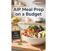 AIP Meal Prep on a Budget: 40 Batch-Friendly Recipes to Soothe Inflammation, Save Time, and Restore Your Health: The Ultimate Autoimmune Protocol ... and No-Fuss Preparation for Lasting Wellness