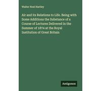 Air and its Relations to Life. Being with Some Additions the Substance of a Course of Lectures Delivered in the Summer of 1874 at the Royal Institution of Great Britain