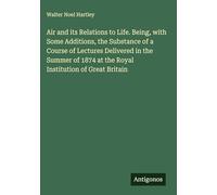 Air and its Relations to Life. Being, with Some Additions, the Substance of a Course of Lectures Delivered in the Summer of 1874 at the Royal Institution of Great Britain