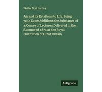 Air and its Relations to Life. Being with Some Additions the Substance of a Course of Lectures Delivered in the Summer of 1874 at the Royal Institution of Great Britain