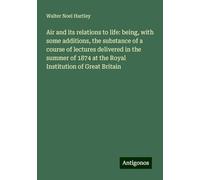 Air and its relations to life: being, with some additions, the substance of a course of lectures delivered in the summer of 1874 at the Royal Institution of Great Britain