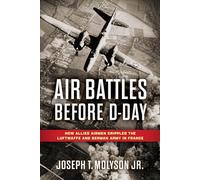 Air Battles Before D-Day: How Allied Airmen Crippled the Luftwaffe and German Army in France