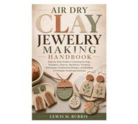 Air Dry Clay Jewelry Making Handbook: Step-by-Step Guide to Creating Earrings, Pendants, Charms, Necklaces, Finishing Techniques, Professional Designs, and Building a Profitable Handmade Business