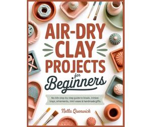Air-Dry Clay Projects For Beginners: A No-Kiln Step-By-Step Guide To Bowls, Trinket Trays, Ornaments, Mini Vases, Handmade Gifts, Crack-Free Drying, And Painted Finishes
