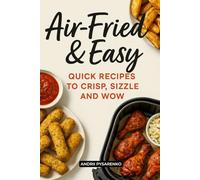 Air-Fried & Easy: Quick Recipes to Crisp, Sizzle, and Wow with Fast Meals, Nutritious Snacks, Family Dinners, and the Perfect Holiday Cookbook Gift
