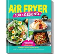 AIR FRYER 100 x Gesund: Leichte Rezepte & Airfryer-Guide für alle Modelle