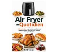 AIR FRYER AU QUOTIDIEN - 100 recettes express, croustillantes et équilibrées pour ne plus jamais manquer d’idées: Repas rapides, plats faciles, ... pour débutants avec friteuse sans huile