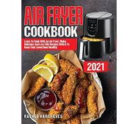 Air Fryer Cookbook 2021: Learn To Cook With An Air Fryer, Make Delicious And Less Oily Recipes With It To Keep Your Loved Ones Healthy