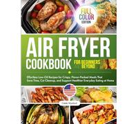 Air Fryer Cookbook: Effortless Low-Oil Recipes for Crispy, Flavor-Packed Meals That Save Time, Cut Cleanup, and Support Healthier Everyday Eating at Home, Full-Color Edition for Beginners and Beyond