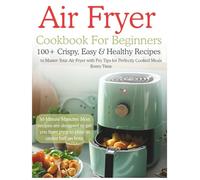 Air Fryer Cookbook For Beginners: 100+ Crispy, Easy & Healthy Recipes to Master Your Air Fryer with Pro Tips for Perfectly Cooked Meals Every Time