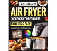 Air Fryer Cookbook for Beginners: 120 Quick & Easy 15-Minute Low-Oil Recipes with a 30-Day Meal Plan for Weight Loss, Crispy & Healthy Meals Every Day