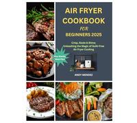 Air Fryer Cookbook for Beginners 2025: Crisp, Sizzle & Shine; Unleashing the Magic of Guilt-Free Air Fryer Cooking