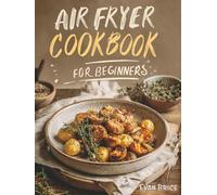Air Fryer Cookbook for Beginners: A Complete Guide of Handpicked Delicious Recipes to Healthy and Effortless Cooking with Simple Step-by-Step Instructions, Time-Saving Tips for New Home Cooks