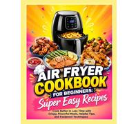 Air Fryer Cookbook for Beginners: Super Easy Recipes: Cook Better in Less Time with Crispy, Flavorful Meals, Helpful Tips, and Foolproof Techniques