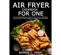 AIR FRYER COOKBOOK FOR ONE: The Complete Beginners Guide to 100+ Yummy, Affordable & Super-Easy Air Fryer Recipes For Weight Loss and Healthy Living
