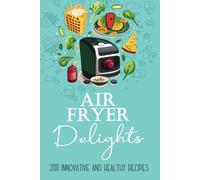 Air Fryer Delights: 200 Innovative and Healthy Recipes