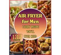 Air Fryer for Men - Every Recipe You’ll Ever Need,: 135 Easy Air Fryer Recipes for Beginners - Quick, Crispy, and Delicious Meals, Snacks & Dinners for Men