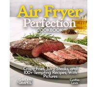 Air Fryer Perfection Cookbook: Crispy Fries, Juicy Steaks, and 100+ Tempting Recipes, With Pictures