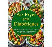 Air Fryer pour Diabétiques: 300 Nouvelles Recettes Rapides et Saines pour Maîtriser Votre Diabète et Manger avec Plaisir