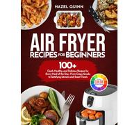 Air Fryer Recipes for Beginners: 100+ Quick, Healthy, and Delicious Recipes for Every Meal of the Day - From Crispy Snacks to Satisfying Dinners and Sweet Treats